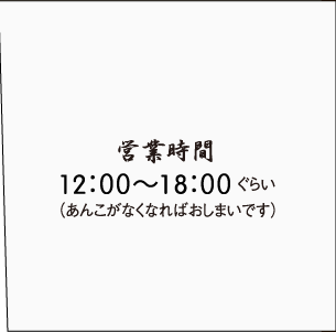 営業時間：12時から18時ぐらい（あんこがなくなり次第終了）